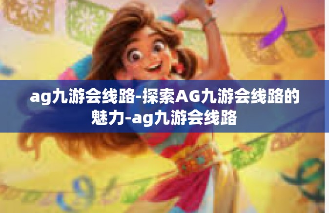 ag九游会线路-探索AG九游会线路的魅力-ag九游会线路