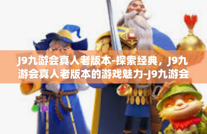 J9九游会真人老版本-探索经典，J9九游会真人老版本的游戏魅力-J9九游会真人老版本