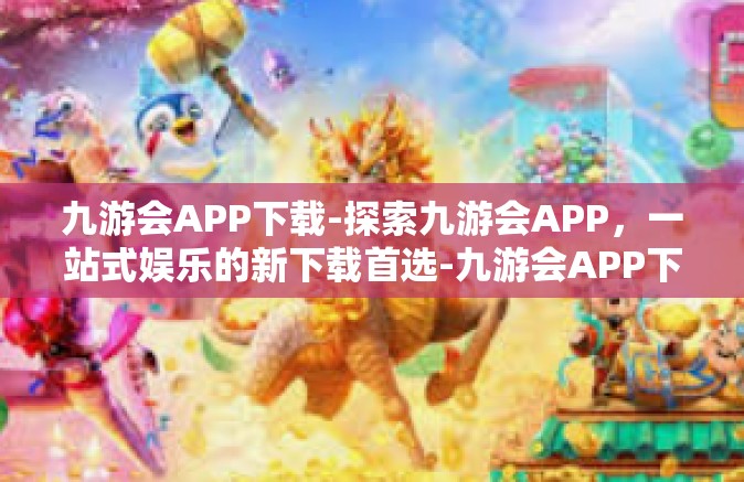九游会APP下载-探索九游会APP，一站式娱乐的新下载首选-九游会APP下载