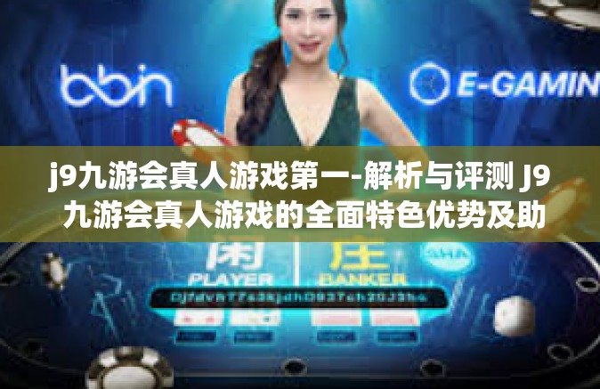 j9九游会真人游戏第一-解析与评测 J9 九游会真人游戏的全面特色优势及助力位居市场领导者之道，游戏化科技与拟真情节的完美结合-j9九游会真人游戏第一