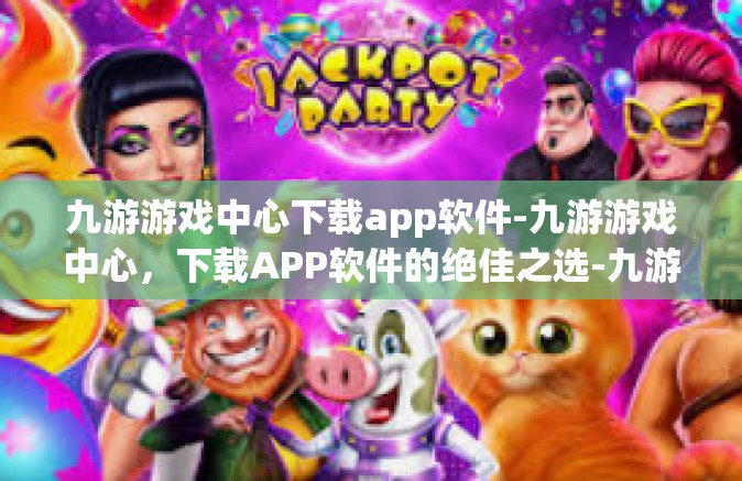 九游游戏中心下载app软件-九游游戏中心，下载APP软件的绝佳之选-九游游戏中心下载app软件
