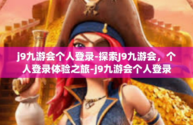 j9九游会个人登录-探索J9九游会，个人登录体验之旅-j9九游会个人登录