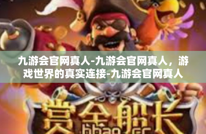 九游会官网真人-九游会官网真人，游戏世界的真实连接-九游会官网真人