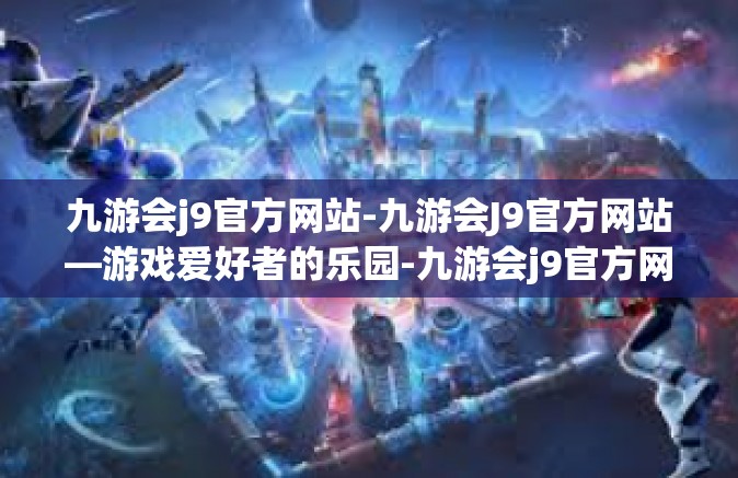 九游会j9官方网站-九游会J9官方网站—游戏爱好者的乐园-九游会j9官方网站