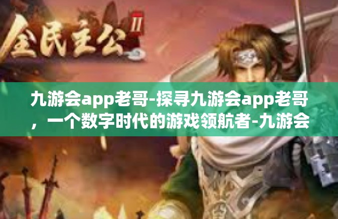 九游会app老哥-探寻九游会app老哥，一个数字时代的游戏领航者-九游会app老哥