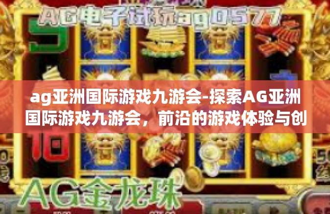 ag亚洲国际游戏九游会-探索AG亚洲国际游戏九游会，前沿的游戏体验与创新领域-ag亚洲国际游戏九游会