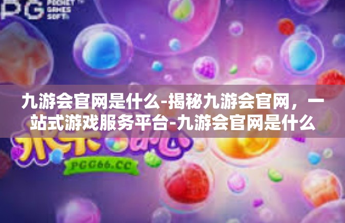 九游会官网是什么-揭秘九游会官网，一站式游戏服务平台-九游会官网是什么