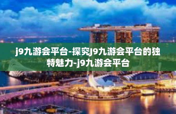 j9九游会平台-探究J9九游会平台的独特魅力-j9九游会平台