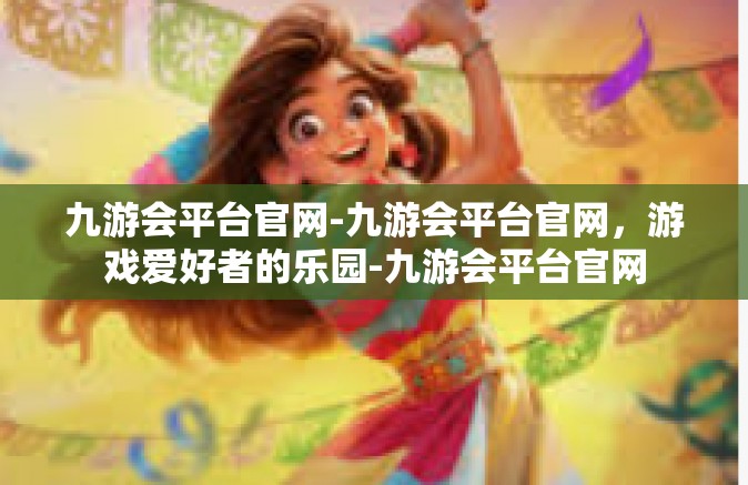 九游会平台官网-九游会平台官网，游戏爱好者的乐园-九游会平台官网