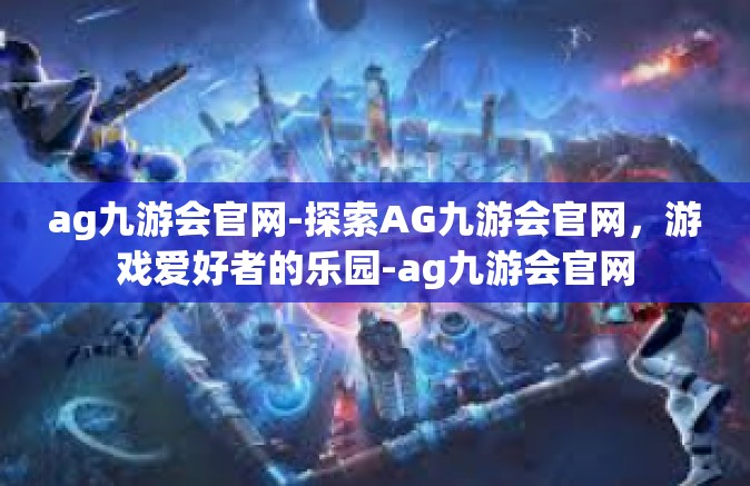 ag九游会官网-探索AG九游会官网，游戏爱好者的乐园-ag九游会官网
