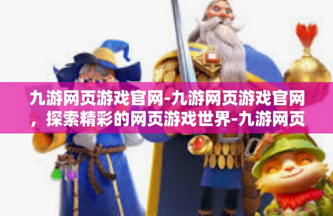 九游网页游戏官网-九游网页游戏官网，探索精彩的网页游戏世界-九游网页游戏官网