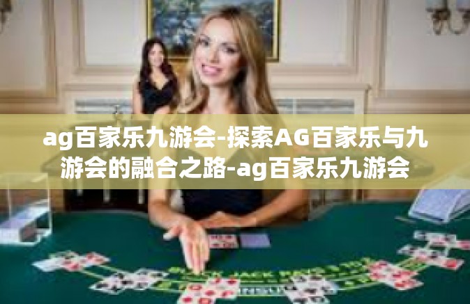 ag百家乐九游会-探索AG百家乐与九游会的融合之路-ag百家乐九游会
