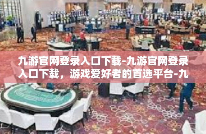 九游官网登录入口下载-九游官网登录入口下载，游戏爱好者的首选平台-九游官网登录入口下载