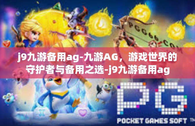 j9九游备用ag-九游AG，游戏世界的守护者与备用之选-j9九游备用ag