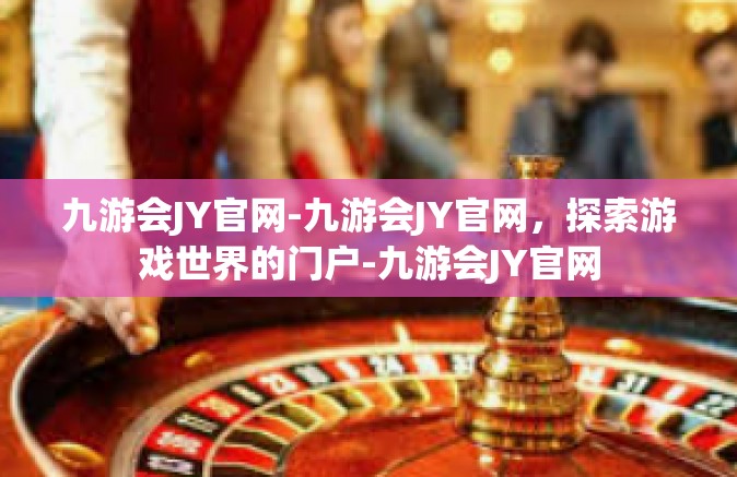 九游会JY官网-九游会JY官网，探索游戏世界的门户-九游会JY官网