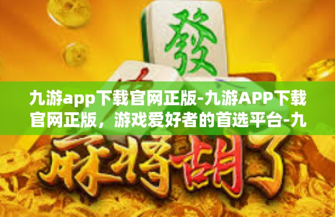 九游app下载官网正版-九游APP下载官网正版，游戏爱好者的首选平台-九游app下载官网正版