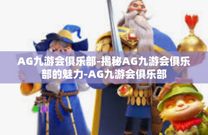 AG九游会俱乐部-揭秘AG九游会俱乐部的魅力-AG九游会俱乐部
