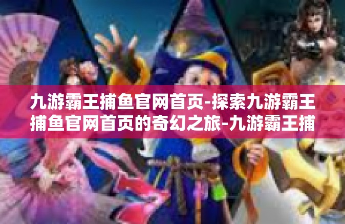 九游霸王捕鱼官网首页-探索九游霸王捕鱼官网首页的奇幻之旅-九游霸王捕鱼官网首页