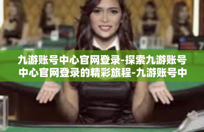 九游账号中心官网登录-探索九游账号中心官网登录的精彩旅程-九游账号中心官网登录