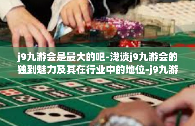 j9九游会是最大的吧-浅谈j9九游会的独到魅力及其在行业中的地位-j9九游会是最大的吧