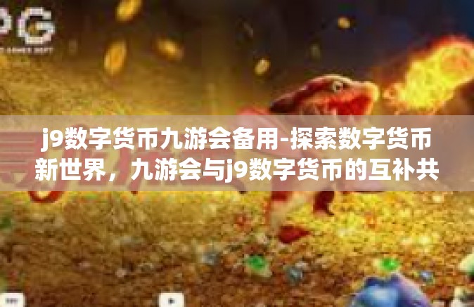 j9数字货币九游会备用-探索数字货币新世界，九游会与j9数字货币的互补共生-j9数字货币九游会备用