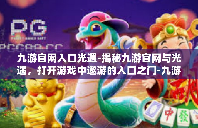 九游官网入口光遇-揭秘九游官网与光遇，打开游戏中遨游的入口之门-九游官网入口光遇