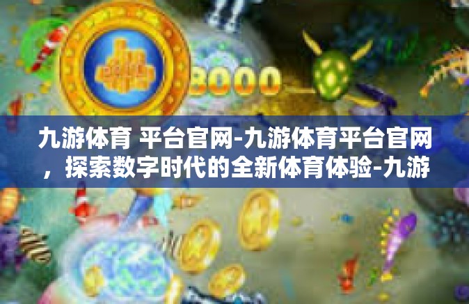 九游体育 平台官网-九游体育平台官网，探索数字时代的全新体育体验-九游体育 平台官网