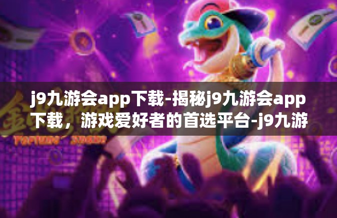 j9九游会app下载-揭秘j9九游会app下载，游戏爱好者的首选平台-j9九游会app下载