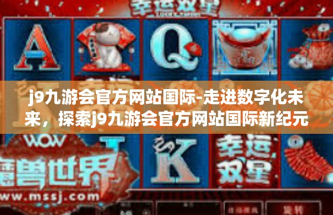 j9九游会官方网站国际-走进数字化未来，探索j9九游会官方网站国际新纪元-j9九游会官方网站国际
