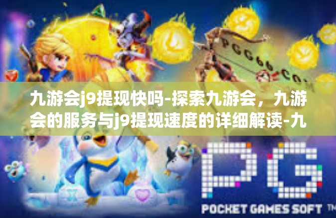 九游会j9提现快吗-探索九游会，九游会的服务与j9提现速度的详细解读-九游会j9提现快吗