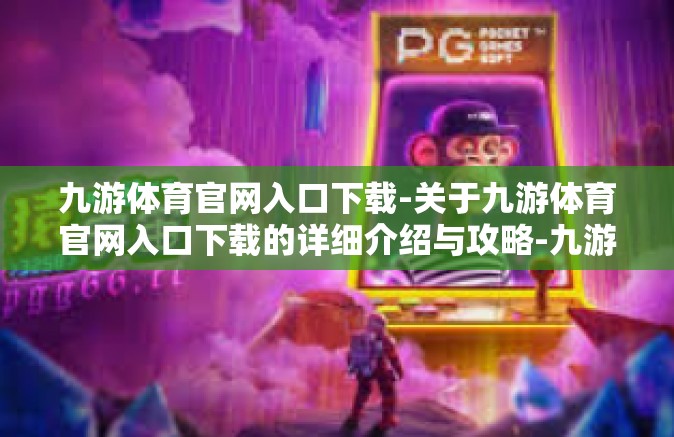 九游体育官网入口下载-关于九游体育官网入口下载的详细介绍与攻略-九游体育官网入口下载