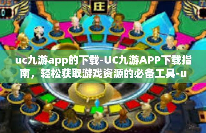 uc九游app的下载-UC九游APP下载指南，轻松获取游戏资源的必备工具-uc九游app的下载