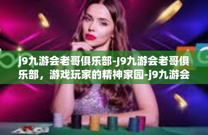 j9九游会老哥俱乐部-J9九游会老哥俱乐部，游戏玩家的精神家园-j9九游会老哥俱乐部