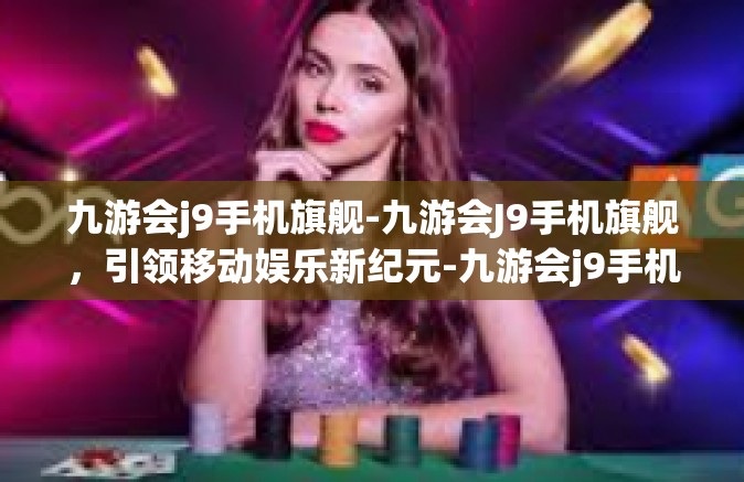 九游会j9手机旗舰-九游会J9手机旗舰，引领移动娱乐新纪元-九游会j9手机旗舰