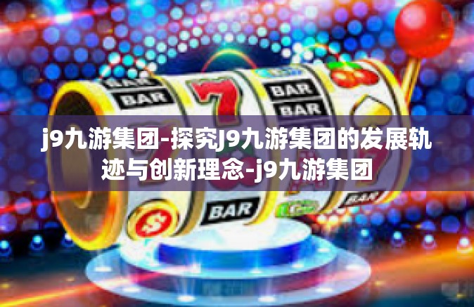 j9九游集团-探究J9九游集团的发展轨迹与创新理念-j9九游集团