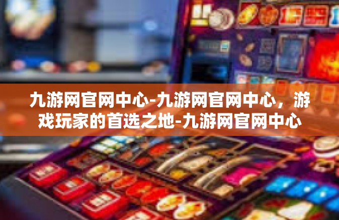 九游网官网中心-九游网官网中心，游戏玩家的首选之地-九游网官网中心