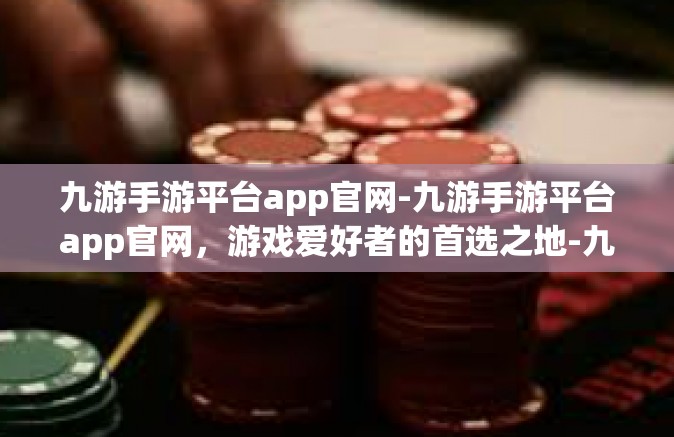 九游手游平台app官网-九游手游平台app官网，游戏爱好者的首选之地-九游手游平台app官网