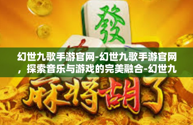 幻世九歌手游官网-幻世九歌手游官网，探索音乐与游戏的完美融合-幻世九歌手游官网