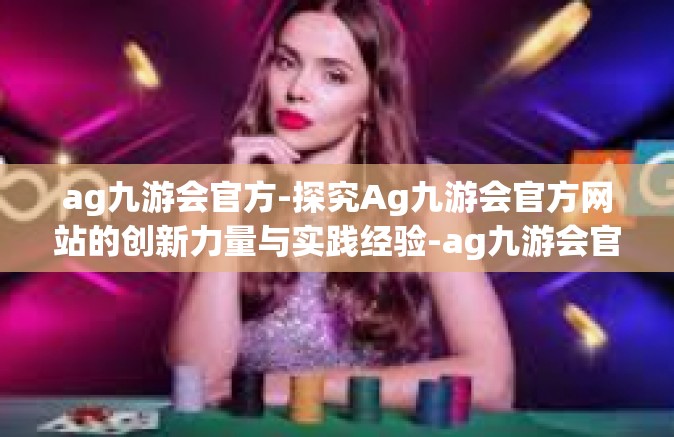 ag九游会官方-探究Ag九游会官方网站的创新力量与实践经验-ag九游会官方