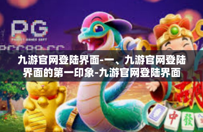 九游官网登陆界面-一、九游官网登陆界面的第一印象-九游官网登陆界面