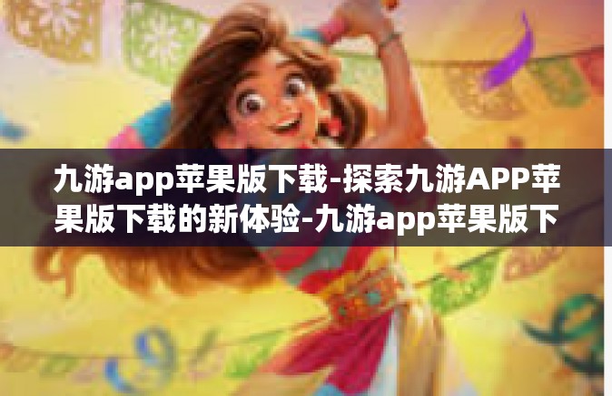 九游app苹果版下载-探索九游APP苹果版下载的新体验-九游app苹果版下载