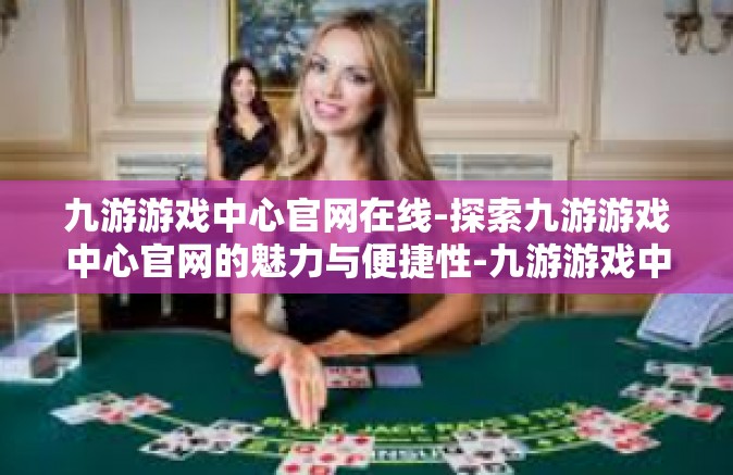 九游游戏中心官网在线-探索九游游戏中心官网的魅力与便捷性-九游游戏中心官网在线