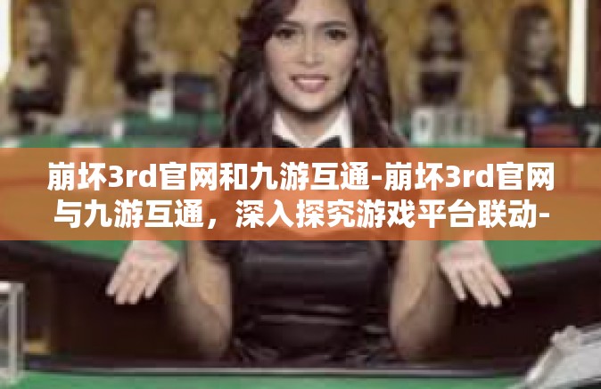 崩坏3rd官网和九游互通-崩坏3rd官网与九游互通，深入探究游戏平台联动-崩坏3rd官网和九游互通