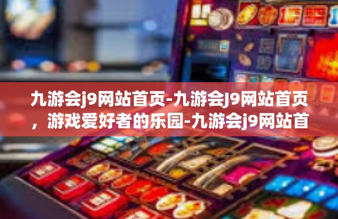 九游会j9网站首页-九游会J9网站首页，游戏爱好者的乐园-九游会j9网站首页