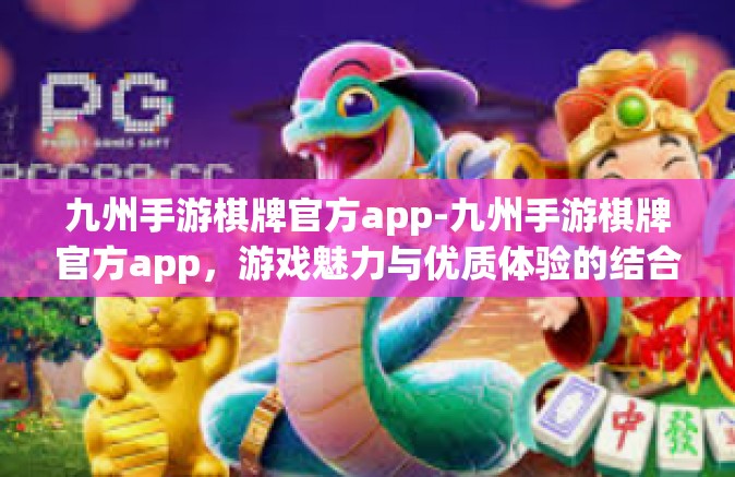 九州手游棋牌官方app-九州手游棋牌官方app，游戏魅力与优质体验的结合-九州手游棋牌官方app