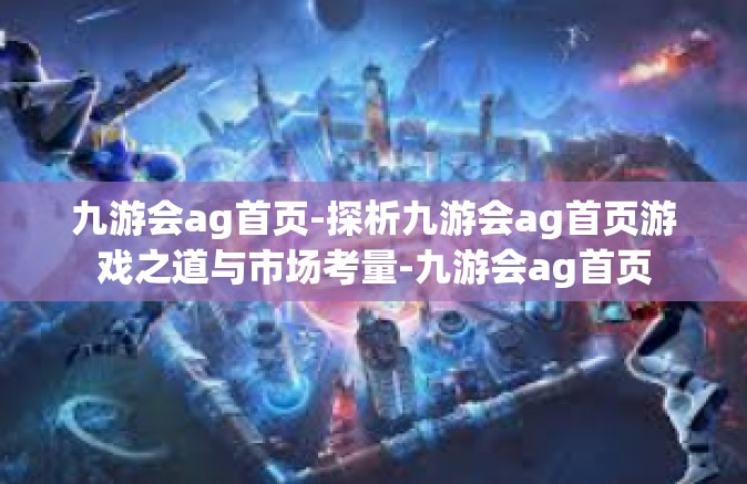 九游会ag首页-探析九游会ag首页游戏之道与市场考量-九游会ag首页