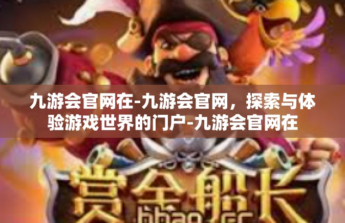 九游会官网在-九游会官网，探索与体验游戏世界的门户-九游会官网在