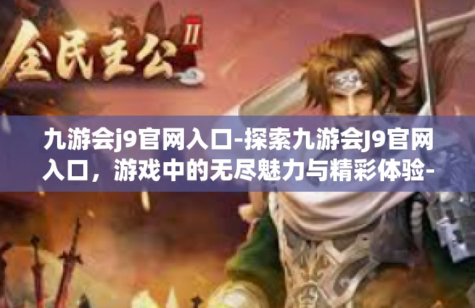 九游会j9官网入口-探索九游会J9官网入口，游戏中的无尽魅力与精彩体验-九游会j9官网入口