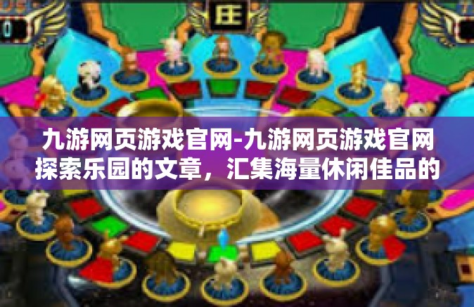 九游网页游戏官网-九游网页游戏官网探索乐园的文章，汇集海量休闲佳品的一站式综合娱乐体验天地-九游网页游戏官网
