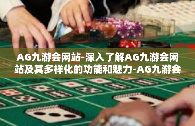 AG九游会网站-深入了解AG九游会网站及其多样化的功能和魅力-AG九游会网站